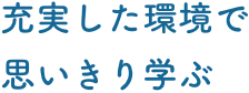 充実した環境で思いきり学ぶ