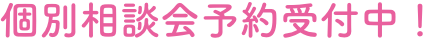 個別相談会予約受付中！